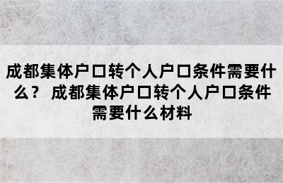 成都集体户口转个人户口条件需要什么？ 成都集体户口转个人户口条件需要什么材料